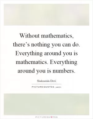 Without mathematics, there’s nothing you can do. Everything around you is mathematics. Everything around you is numbers Picture Quote #1