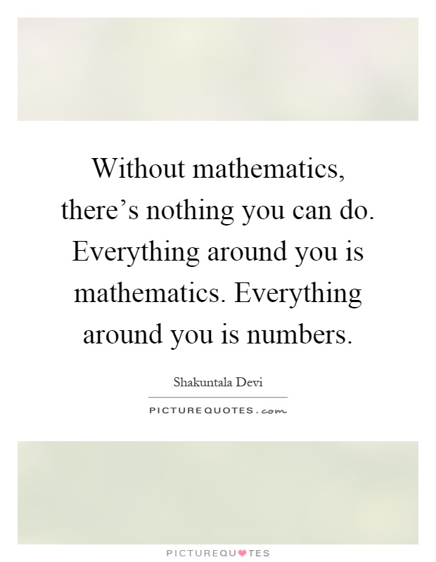 Without mathematics, there's nothing you can do. Everything around you is mathematics. Everything around you is numbers Picture Quote #1