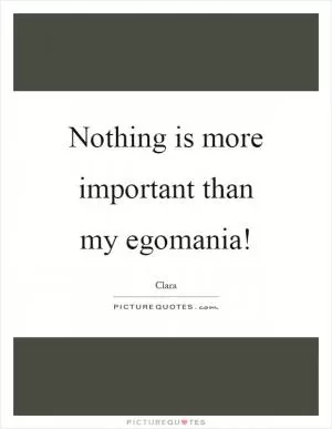 Nothing is more important than my egomania! Picture Quote #1