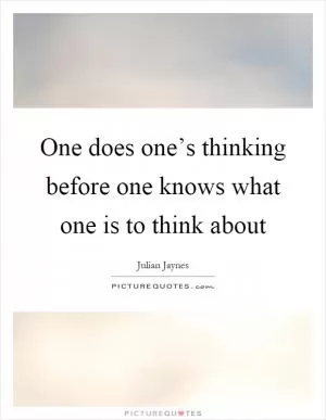 One does one’s thinking before one knows what one is to think about Picture Quote #1