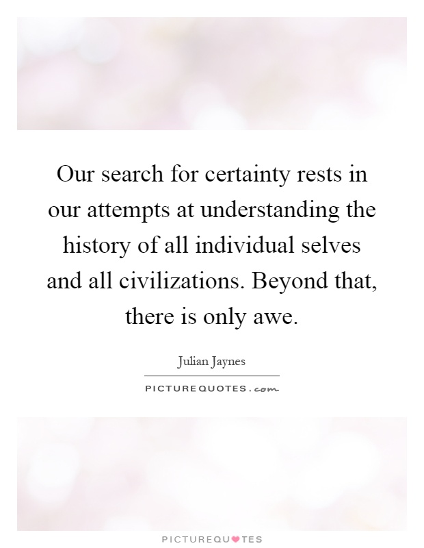 Our search for certainty rests in our attempts at understanding the history of all individual selves and all civilizations. Beyond that, there is only awe Picture Quote #1