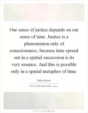 Our sense of justice depends on our sense of time. Justice is a phenomenon only of consciousness, because time spread out in a spatial succession is its very essence. And this is possible only in a spatial metaphor of time Picture Quote #1