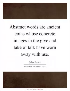 Abstract words are ancient coins whose concrete images in the give and take of talk have worn away with use Picture Quote #1
