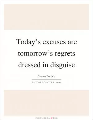 Today’s excuses are tomorrow’s regrets dressed in disguise Picture Quote #1