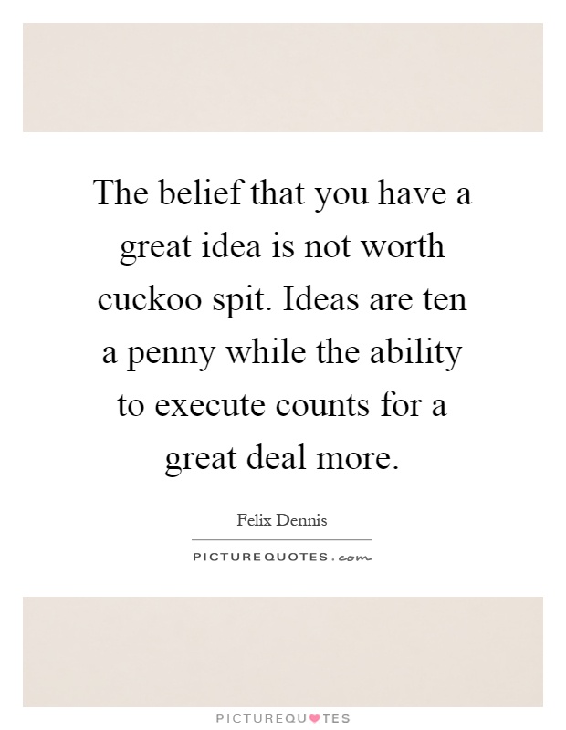 The belief that you have a great idea is not worth cuckoo spit. Ideas are ten a penny while the ability to execute counts for a great deal more Picture Quote #1