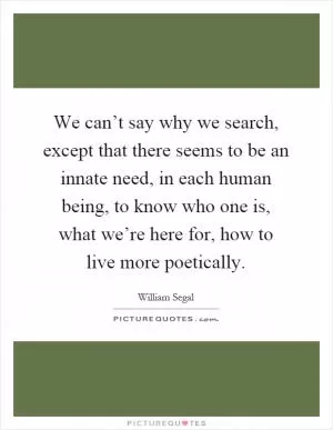 We can’t say why we search, except that there seems to be an innate need, in each human being, to know who one is, what we’re here for, how to live more poetically Picture Quote #1