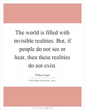 The world is filled with invisible realities. But, if people do not see or hear, then these realities do not exist Picture Quote #1