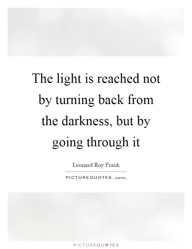 The light is reached not by turning back from the darkness, but by going through it Picture Quote #1