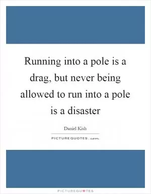 Running into a pole is a drag, but never being allowed to run into a pole is a disaster Picture Quote #1