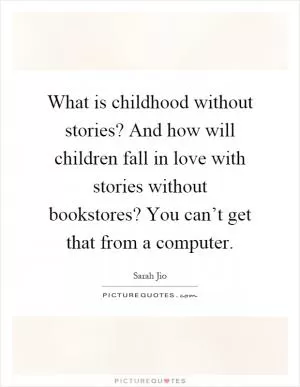 What is childhood without stories? And how will children fall in love with stories without bookstores? You can’t get that from a computer Picture Quote #1
