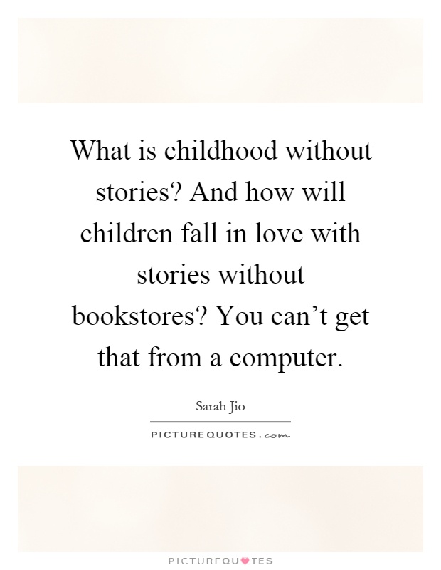 What is childhood without stories? And how will children fall in love with stories without bookstores? You can't get that from a computer Picture Quote #1
