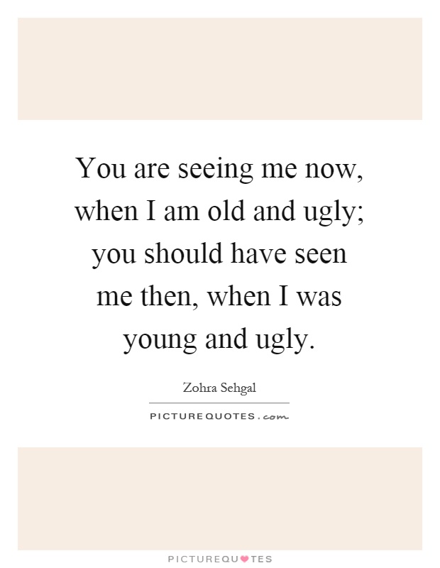 You are seeing me now, when I am old and ugly; you should have seen me then, when I was young and ugly Picture Quote #1