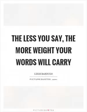 The less you say, the more weight your words will carry Picture Quote #1
