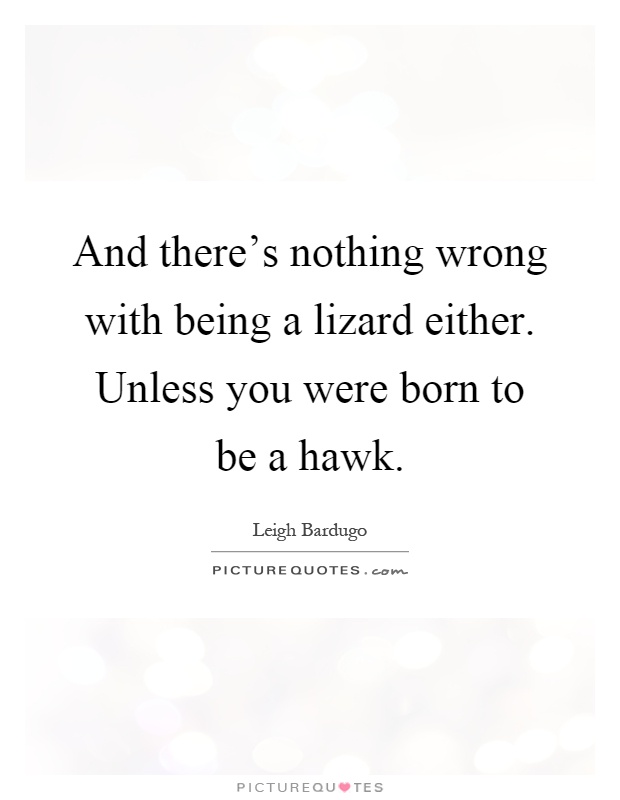 And there's nothing wrong with being a lizard either. Unless you were born to be a hawk Picture Quote #1