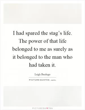 I had spared the stag’s life. The power of that life belonged to me as surely as it belonged to the man who had taken it Picture Quote #1
