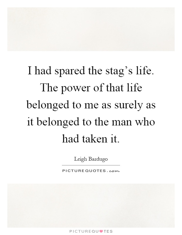 I had spared the stag's life. The power of that life belonged to me as surely as it belonged to the man who had taken it Picture Quote #1