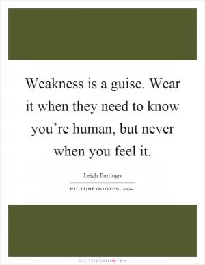 Weakness is a guise. Wear it when they need to know you’re human, but never when you feel it Picture Quote #1