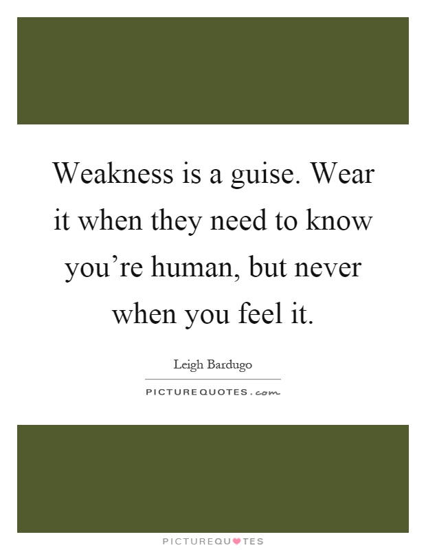 Weakness is a guise. Wear it when they need to know you're human, but never when you feel it Picture Quote #1