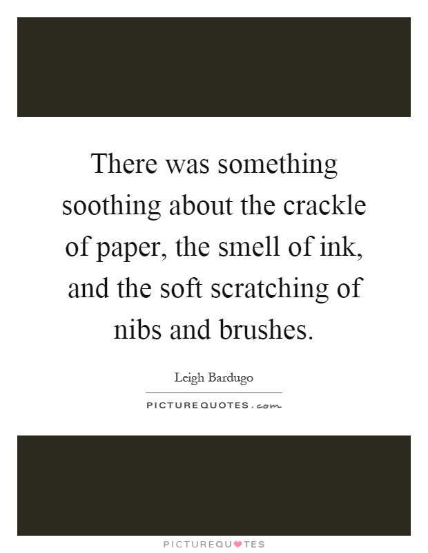 There was something soothing about the crackle of paper, the smell of ink, and the soft scratching of nibs and brushes Picture Quote #1