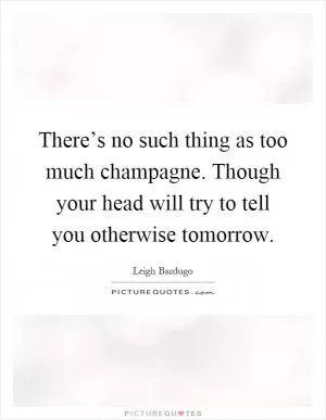 There’s no such thing as too much champagne. Though your head will try to tell you otherwise tomorrow Picture Quote #1