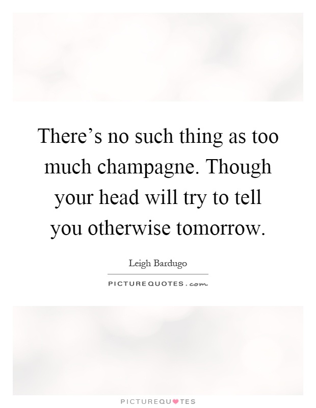 There's no such thing as too much champagne. Though your head will try to tell you otherwise tomorrow Picture Quote #1
