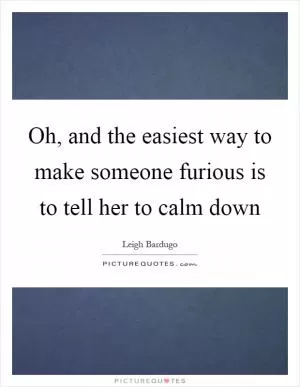 Oh, and the easiest way to make someone furious is to tell her to calm down Picture Quote #1