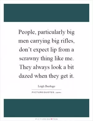 People, particularly big men carrying big rifles, don’t expect lip from a scrawny thing like me. They always look a bit dazed when they get it Picture Quote #1