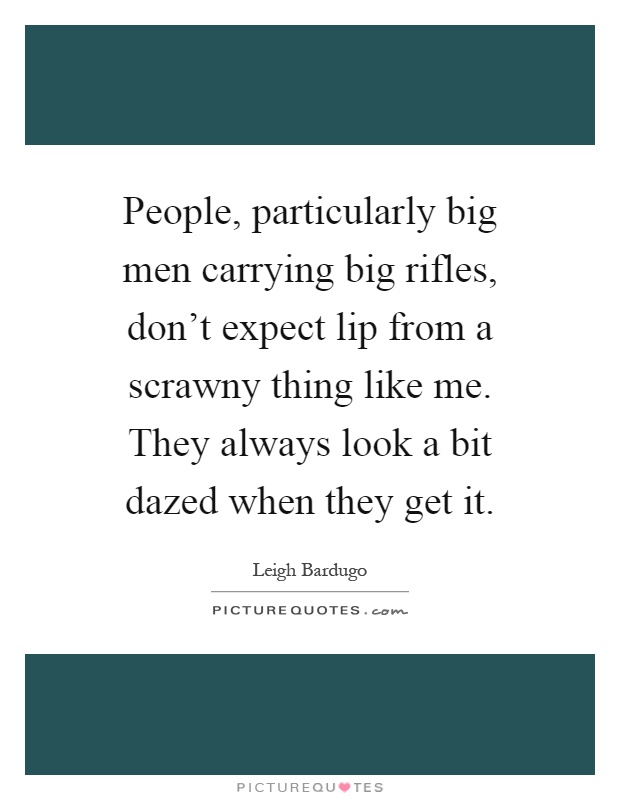 People, particularly big men carrying big rifles, don't expect lip from a scrawny thing like me. They always look a bit dazed when they get it Picture Quote #1
