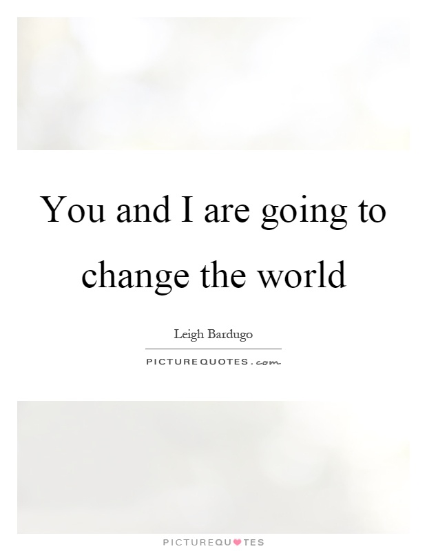 You and I are going to change the world Picture Quote #1