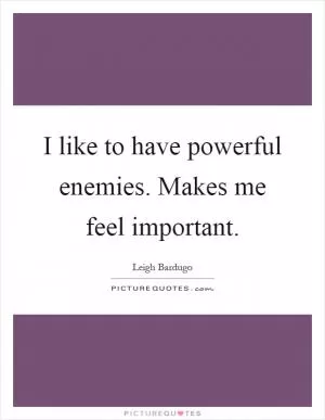I like to have powerful enemies. Makes me feel important Picture Quote #1