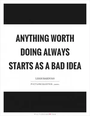 Anything worth doing always starts as a bad idea Picture Quote #1
