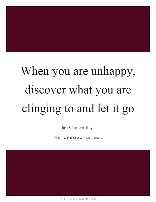 When you are unhappy, discover what you are clinging to and let it go Picture Quote #1