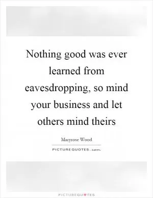 Nothing good was ever learned from eavesdropping, so mind your business and let others mind theirs Picture Quote #1