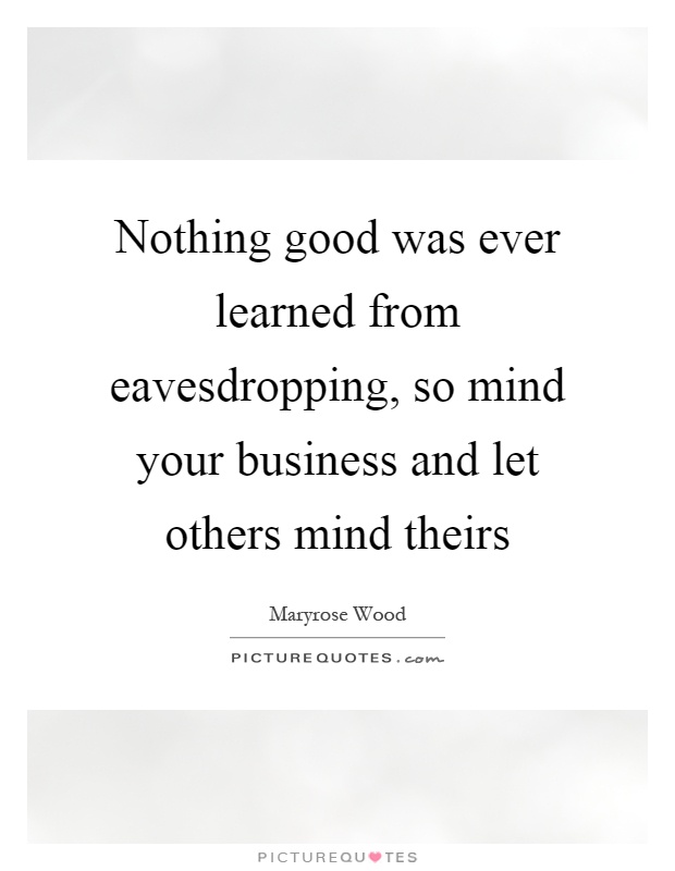 Nothing good was ever learned from eavesdropping, so mind your business and let others mind theirs Picture Quote #1