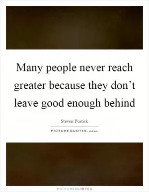 Many people never reach greater because they don’t leave good enough behind Picture Quote #1