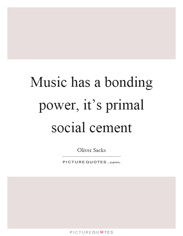 Music has a bonding power, it's primal social cement Picture Quote #1