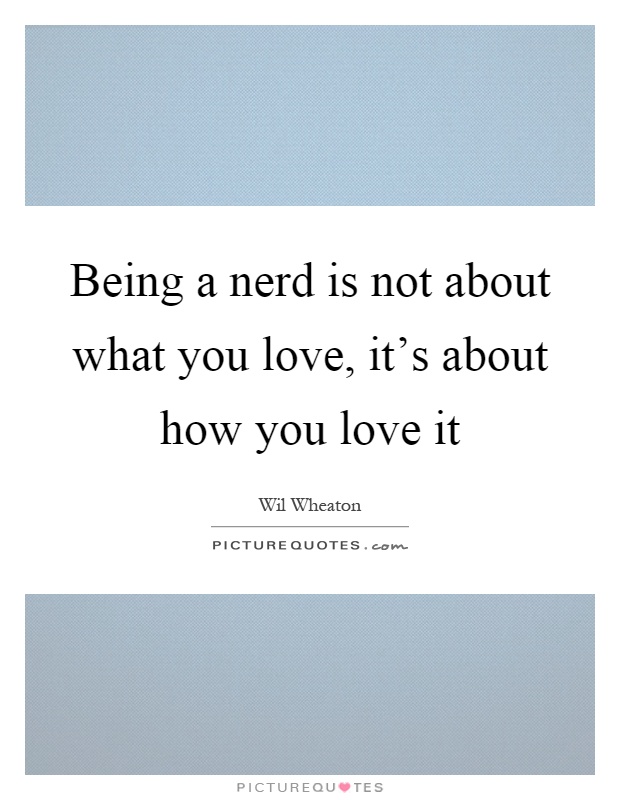 Being a nerd is not about what you love, it's about how you love it Picture Quote #1