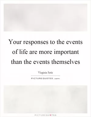 Your responses to the events of life are more important than the events themselves Picture Quote #1