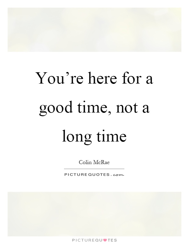You're here for a good time, not a long time Picture Quote #1