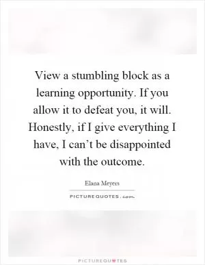 View a stumbling block as a learning opportunity. If you allow it to defeat you, it will. Honestly, if I give everything I have, I can’t be disappointed with the outcome Picture Quote #1