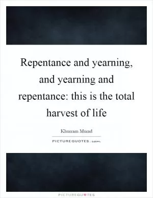 Repentance and yearning, and yearning and repentance: this is the total harvest of life Picture Quote #1