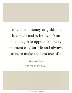 Time is not money or gold; it is life itself and is limited. You must begin to appreciate every moment of your life and always strive to make the best use of it Picture Quote #1