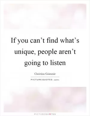 If you can’t find what’s unique, people aren’t going to listen Picture Quote #1