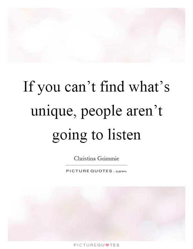 If you can't find what's unique, people aren't going to listen Picture Quote #1