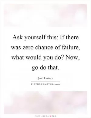 Ask yourself this: If there was zero chance of failure, what would you do? Now, go do that Picture Quote #1