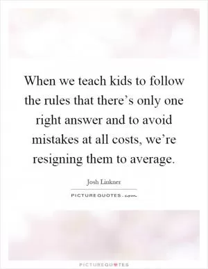 When we teach kids to follow the rules that there’s only one right answer and to avoid mistakes at all costs, we’re resigning them to average Picture Quote #1