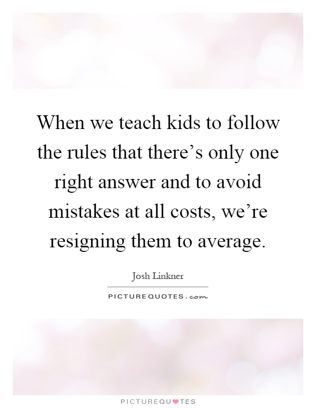 When we teach kids to follow the rules that there's only one right answer and to avoid mistakes at all costs, we're resigning them to average Picture Quote #1