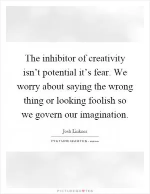 The inhibitor of creativity isn’t potential it’s fear. We worry about saying the wrong thing or looking foolish so we govern our imagination Picture Quote #1