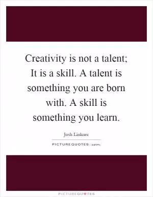 Creativity is not a talent; It is a skill. A talent is something you are born with. A skill is something you learn Picture Quote #1