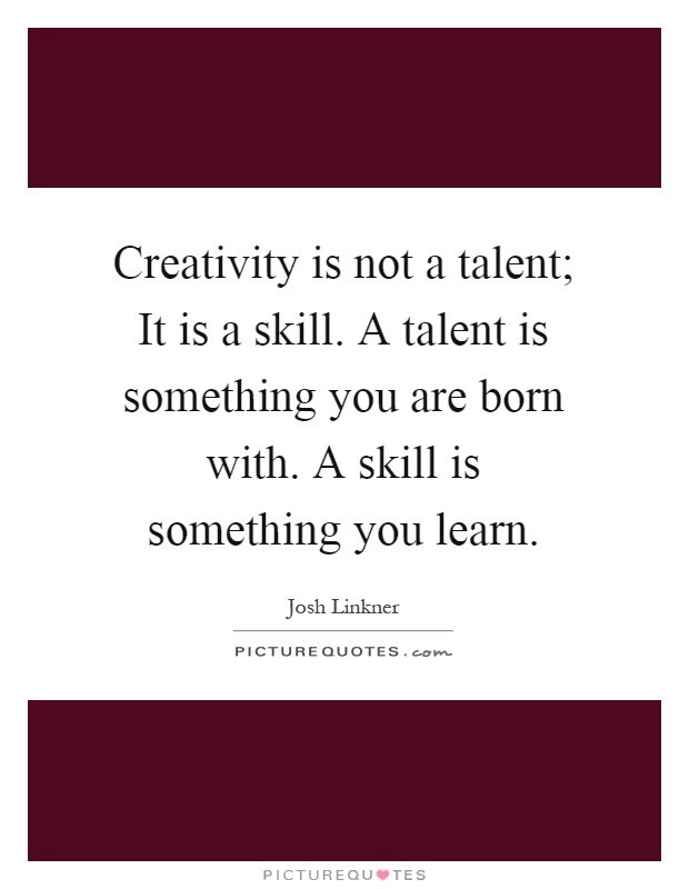 Creativity is not a talent; It is a skill. A talent is something you are born with. A skill is something you learn Picture Quote #1